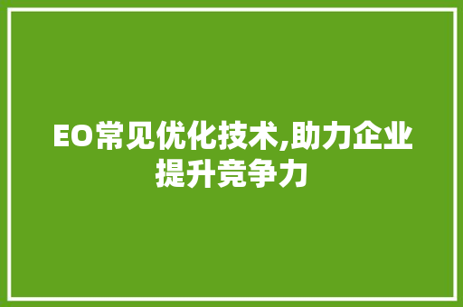 EO常见优化技术,助力企业提升竞争力 EO常见优化技术,助力企业提升竞争力 神马SEO