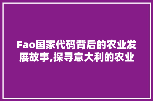 Fao国家代码背后的农业发展故事,探寻意大利的农业奇迹 Fao国家代码背后的农业发展故事,探寻意大利的农业奇迹 百度SEO