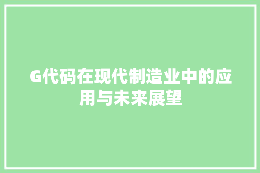 G代码在现代制造业中的应用与未来展望 G代码在现代制造业中的应用与未来展望 必应SEO