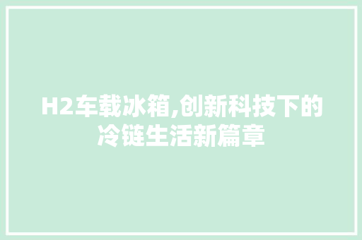 H2车载冰箱,创新科技下的冷链生活新篇章 H2车载冰箱,创新科技下的冷链生活新篇章 百度SEO