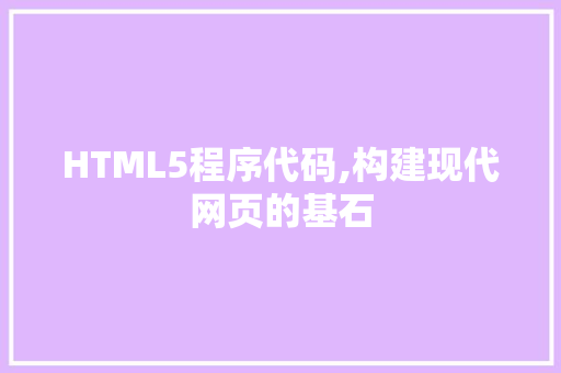 HTML5程序代码,构建现代网页的基石 HTML5程序代码,构建现代网页的基石 神马SEO