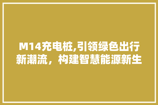 M14充电桩,引领绿色出行新潮流，构建智慧能源新生态 M14充电桩,引领绿色出行新潮流，构建智慧能源新生态 搜狗SEO