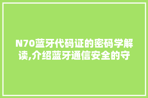 N70蓝牙代码证的密码学解读,介绍蓝牙通信安全的守护者 N70蓝牙代码证的密码学解读,介绍蓝牙通信安全的守护者 搜狗SEO