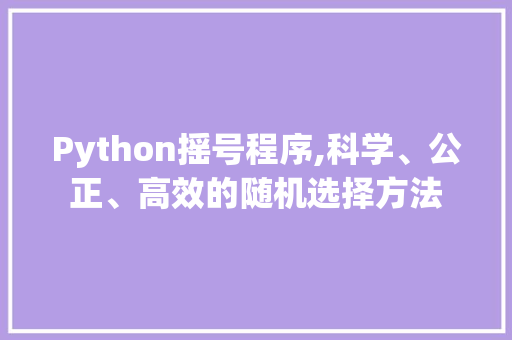 Python摇号程序,科学、公正、高效的随机选择方法 Python摇号程序,科学、公正、高效的随机选择方法 搜狗SEO