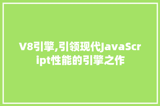 V8引擎,引领现代JavaScript性能的引擎之作 V8引擎,引领现代JavaScript性能的引擎之作 神马SEO