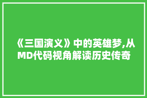 《三国演义》中的英雄梦,从MD代码视角解读历史传奇 《三国演义》中的英雄梦,从MD代码视角解读历史传奇 神马SEO