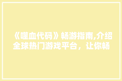 《噬血代码》畅游指南,介绍全球热门游戏平台，让你畅享无尽刺激！ 《噬血代码》畅游指南,介绍全球热门游戏平台，让你畅享无尽刺激！ 必应SEO