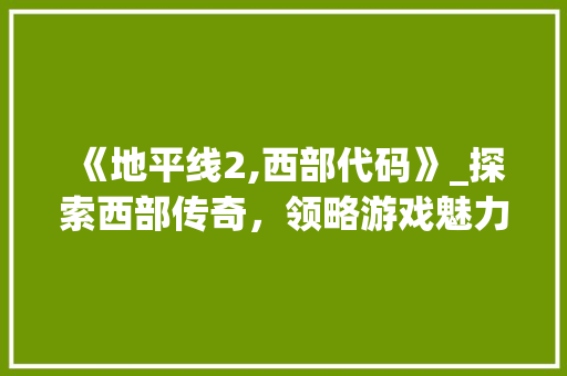 《地平线2,西部代码》_探索西部传奇，领略游戏魅力 《地平线2,西部代码》_探索西部传奇，领略游戏魅力 百度SEO