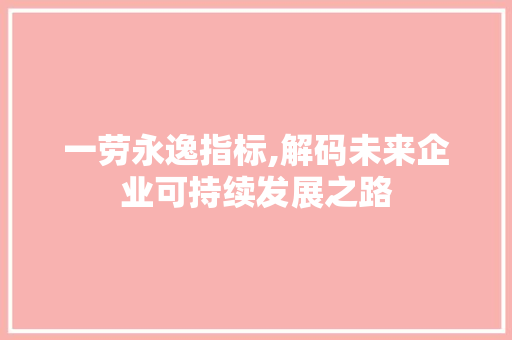 一劳永逸指标,解码未来企业可持续发展之路 一劳永逸指标,解码未来企业可持续发展之路 搜狗SEO