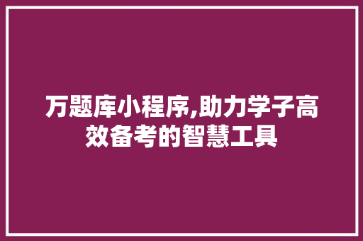 万题库小程序,助力学子高效备考的智慧工具 万题库小程序,助力学子高效备考的智慧工具 搜狗SEO
