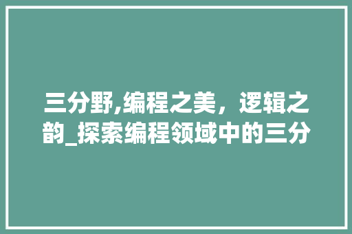 三分野,编程之美，逻辑之韵_探索编程领域中的三分野哲学 三分野,编程之美，逻辑之韵_探索编程领域中的三分野哲学 搜狗SEO