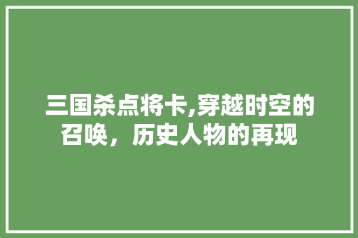 三国杀点将卡,穿越时空的召唤，历史人物的再现 三国杀点将卡,穿越时空的召唤，历史人物的再现 搜狗SEO