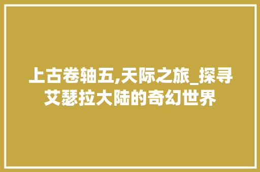 上古卷轴五,天际之旅_探寻艾瑟拉大陆的奇幻世界 上古卷轴五,天际之旅_探寻艾瑟拉大陆的奇幻世界 神马SEO