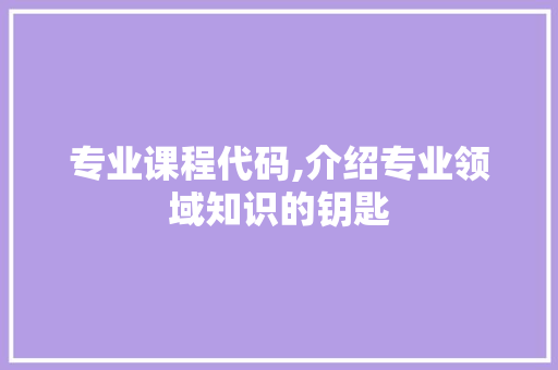 专业课程代码,介绍专业领域知识的钥匙 专业课程代码,介绍专业领域知识的钥匙 神马SEO