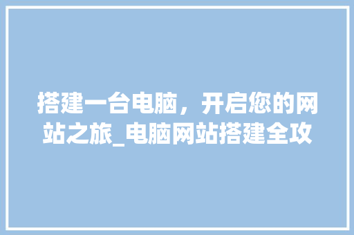 搭建一台电脑，开启您的网站之旅_电脑网站搭建全攻略 搭建一台电脑，开启您的网站之旅_电脑网站搭建全攻略 搜狗SEO
