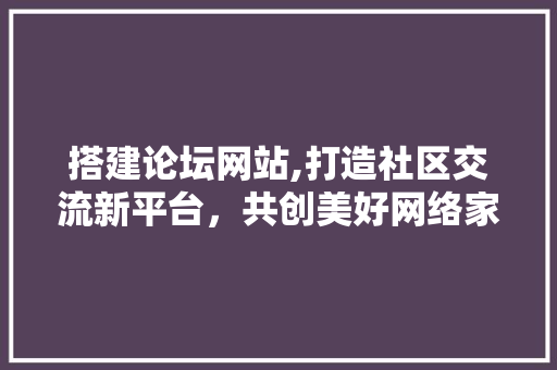 搭建论坛网站,打造社区交流新平台，共创美好网络家园 搭建论坛网站,打造社区交流新平台，共创美好网络家园 搜狗SEO