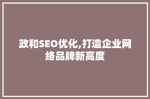 政和SEO优化,打造企业网络品牌新高度 政和SEO优化,打造企业网络品牌新高度 神马SEO