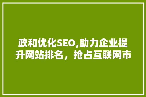 政和优化SEO,助力企业提升网站排名，抢占互联网市场先机 政和优化SEO,助力企业提升网站排名，抢占互联网市场先机 必应SEO