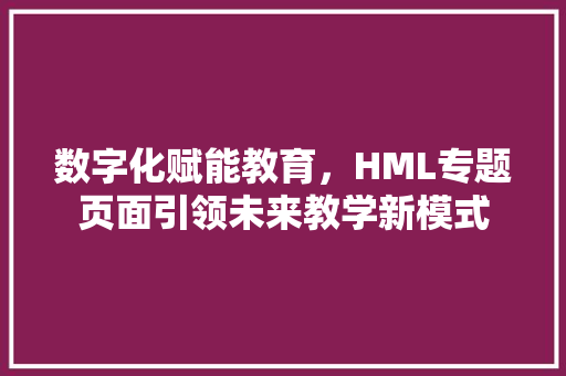 数字化赋能教育，HML专题页面引领未来教学新模式 数字化赋能教育，HML专题页面引领未来教学新模式 神马SEO