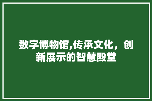 数字博物馆,传承文化，创新展示的智慧殿堂 数字博物馆,传承文化，创新展示的智慧殿堂 搜狗SEO