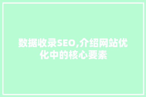 数据收录SEO,介绍网站优化中的核心要素 数据收录SEO,介绍网站优化中的核心要素 搜狗SEO