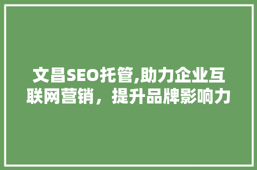 文昌SEO托管,助力企业互联网营销，提升品牌影响力 文昌SEO托管,助力企业互联网营销，提升品牌影响力 搜狗SEO