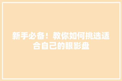 新手必备！教你如何挑选适合自己的眼影盘 新手必备！教你如何挑选适合自己的眼影盘 搜狗SEO