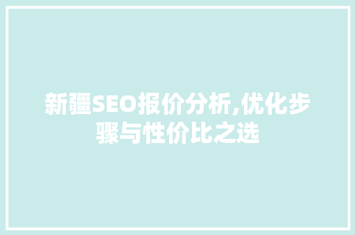 新疆SEO报价分析,优化步骤与性价比之选 新疆SEO报价分析,优化步骤与性价比之选 GoogleSEO