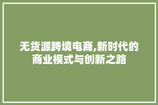 无货源跨境电商,新时代的商业模式与创新之路 无货源跨境电商,新时代的商业模式与创新之路 百度SEO