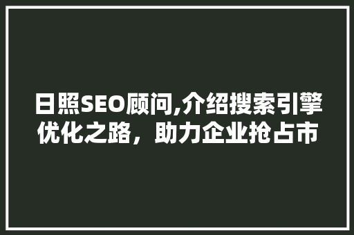 日照SEO顾问,介绍搜索引擎优化之路，助力企业抢占市场先机 日照SEO顾问,介绍搜索引擎优化之路，助力企业抢占市场先机 搜狗SEO