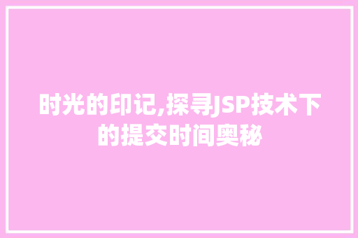 时光的印记,探寻JSP技术下的提交时间奥秘 时光的印记,探寻JSP技术下的提交时间奥秘 搜狗SEO