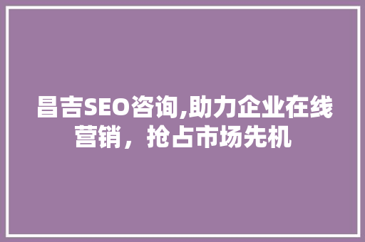 昌吉SEO咨询,助力企业在线营销，抢占市场先机 昌吉SEO咨询,助力企业在线营销，抢占市场先机 神马SEO
