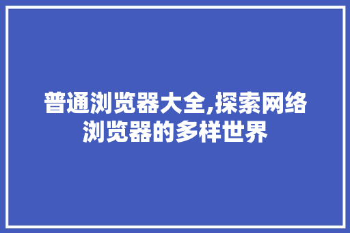 普通浏览器大全,探索网络浏览器的多样世界 普通浏览器大全,探索网络浏览器的多样世界 必应SEO