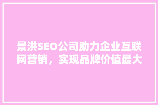 景洪SEO公司助力企业互联网营销，实现品牌价值最大化 景洪SEO公司助力企业互联网营销，实现品牌价值最大化 神马SEO