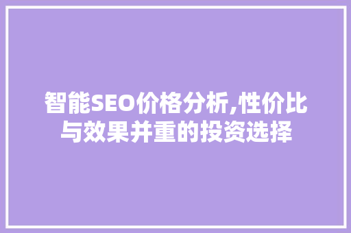 智能SEO价格分析,性价比与效果并重的投资选择 智能SEO价格分析,性价比与效果并重的投资选择 神马SEO