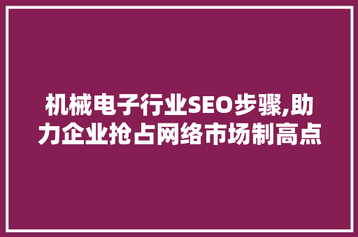 机械电子行业SEO步骤,助力企业抢占网络市场制高点 机械电子行业SEO步骤,助力企业抢占网络市场制高点 百度SEO