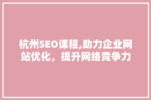 杭州SEO课程,助力企业网站优化，提升网络竞争力 杭州SEO课程,助力企业网站优化，提升网络竞争力 搜狗SEO