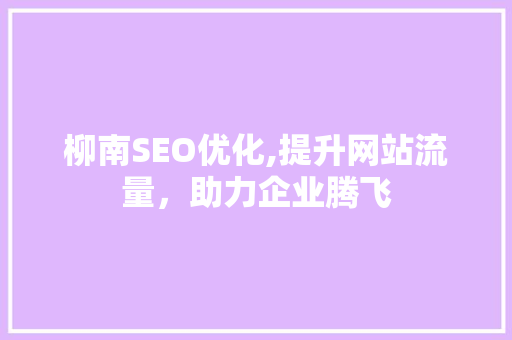 柳南SEO优化,提升网站流量，助力企业腾飞 柳南SEO优化,提升网站流量，助力企业腾飞 必应SEO