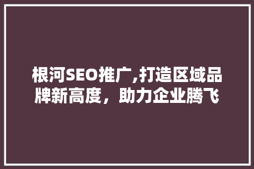 根河SEO推广,打造区域品牌新高度，助力企业腾飞
