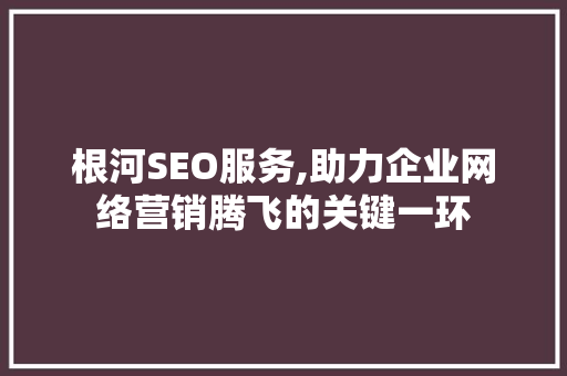 根河SEO服务,助力企业网络营销腾飞的关键一环 根河SEO服务,助力企业网络营销腾飞的关键一环 百度SEO