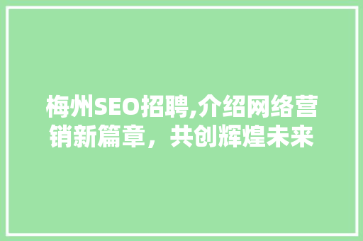 梅州SEO招聘,介绍网络营销新篇章，共创辉煌未来 梅州SEO招聘,介绍网络营销新篇章，共创辉煌未来 神马SEO