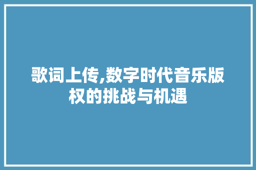 歌词上传,数字时代音乐版权的挑战与机遇 歌词上传,数字时代音乐版权的挑战与机遇 GoogleSEO