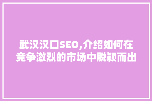 武汉汉口SEO,介绍如何在竞争激烈的市场中脱颖而出 武汉汉口SEO,介绍如何在竞争激烈的市场中脱颖而出 必应SEO
