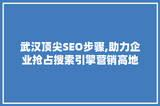 武汉顶尖SEO步骤,助力企业抢占搜索引擎营销高地 武汉顶尖SEO步骤,助力企业抢占搜索引擎营销高地 百度SEO