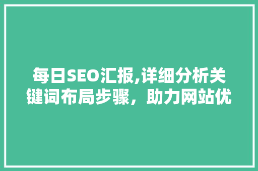 每日SEO汇报,详细分析关键词布局步骤，助力网站优化 每日SEO汇报,详细分析关键词布局步骤，助力网站优化 百度SEO
