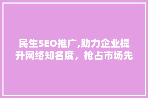 民生SEO推广,助力企业提升网络知名度，抢占市场先机 民生SEO推广,助力企业提升网络知名度，抢占市场先机 GoogleSEO