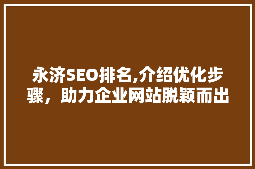 永济SEO排名,介绍优化步骤，助力企业网站脱颖而出 永济SEO排名,介绍优化步骤，助力企业网站脱颖而出 必应SEO