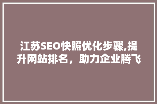 江苏SEO快照优化步骤,提升网站排名，助力企业腾飞 江苏SEO快照优化步骤,提升网站排名，助力企业腾飞 百度SEO