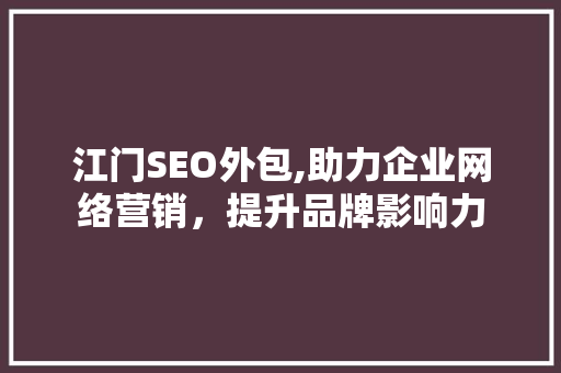 江门SEO外包,助力企业网络营销，提升品牌影响力 江门SEO外包,助力企业网络营销，提升品牌影响力 GoogleSEO