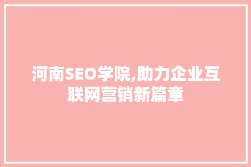 河南SEO学院,助力企业互联网营销新篇章 河南SEO学院,助力企业互联网营销新篇章 搜狗SEO